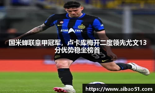 国米蝉联意甲冠军，卢卡库梅开二度领先尤文13分优势稳坐榜首