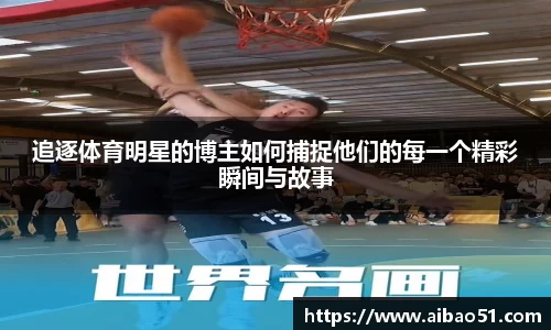 追逐体育明星的博主如何捕捉他们的每一个精彩瞬间与故事