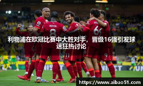 利物浦在欧冠比赛中大胜对手，晋级16强引发球迷狂热讨论