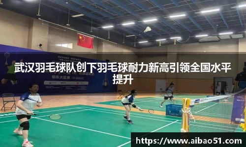 武汉羽毛球队创下羽毛球耐力新高引领全国水平提升