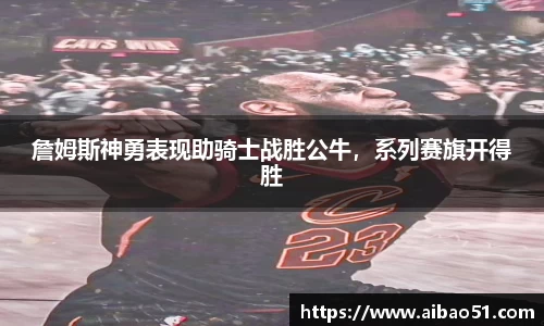 詹姆斯神勇表现助骑士战胜公牛，系列赛旗开得胜