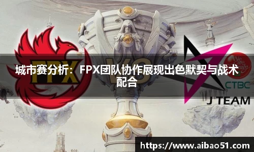 城市赛分析：FPX团队协作展现出色默契与战术配合