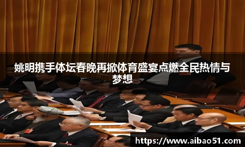 姚明携手体坛春晚再掀体育盛宴点燃全民热情与梦想