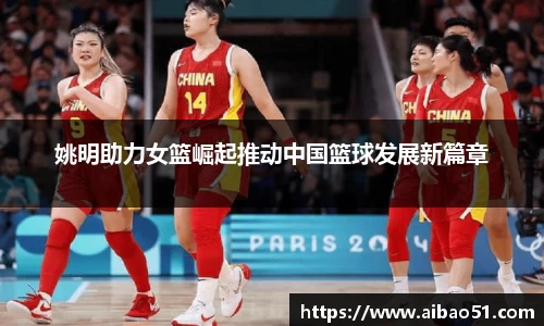 姚明助力女篮崛起推动中国篮球发展新篇章