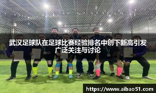 武汉足球队在足球比赛经验排名中创下新高引发广泛关注与讨论