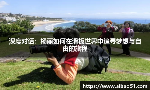 深度对话：杨丽如何在滑板世界中追寻梦想与自由的旅程