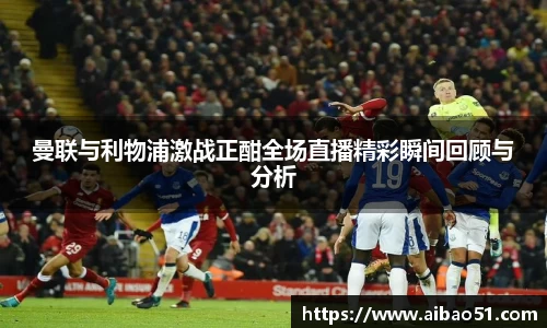 曼联与利物浦激战正酣全场直播精彩瞬间回顾与分析
