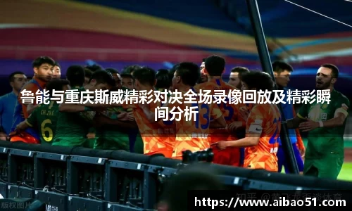 鲁能与重庆斯威精彩对决全场录像回放及精彩瞬间分析