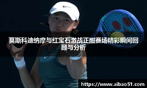 莫斯科迪纳摩与红宝石激战正酣赛场精彩瞬间回顾与分析